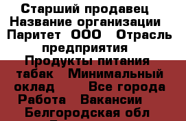 Старший продавец › Название организации ­ Паритет, ООО › Отрасль предприятия ­ Продукты питания, табак › Минимальный оклад ­ 1 - Все города Работа » Вакансии   . Белгородская обл.,Белгород г.